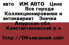 1.1) авто : ИЖ АВТО › Цена ­ 149 - Все города Коллекционирование и антиквариат » Значки   . Амурская обл.,Константиновский р-н